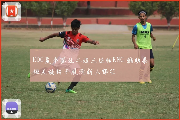 EDG夏季赛让二追三逆转RNG 辅助泰坦关键钩子展现新人锋芒