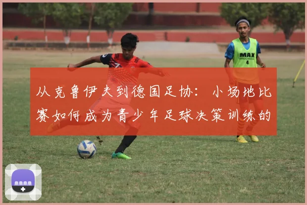 从克鲁伊夫到德国足协：小场地比赛如何成为青少年足球决策训练的利器