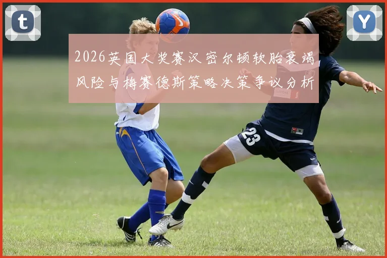 2026英国大奖赛汉密尔顿软胎衰竭风险与梅赛德斯策略决策争议分析