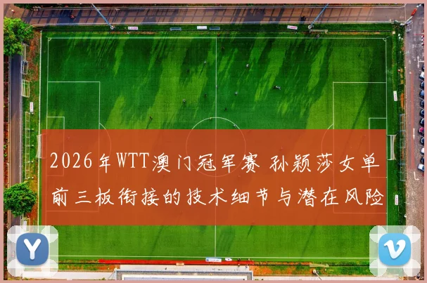 2026年WTT澳门冠军赛 孙颖莎女单前三板衔接的技术细节与潜在风险分析