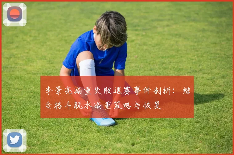 李景亮减重失败退赛事件剖析：综合格斗脱水减重策略与恢复