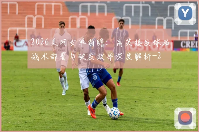 2026美网女单前瞻:高芙接发球局战术部署与破发效率深度解析