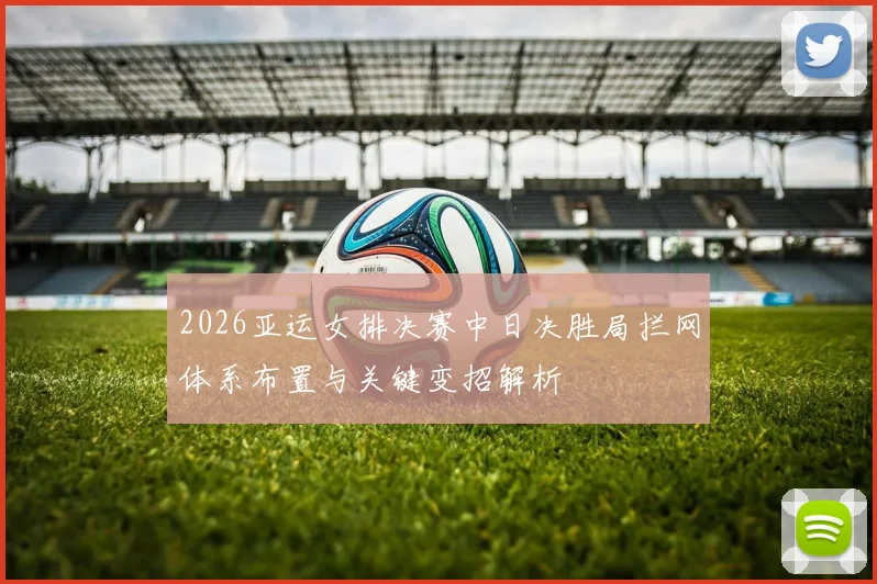 2026亚运女排决赛中日决胜局拦网体系布置与关键变招解析