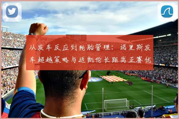 从发车反应到轮胎管理：诺里斯发车超越策略与迈凯伦长距离正赛优势的深度技术透视