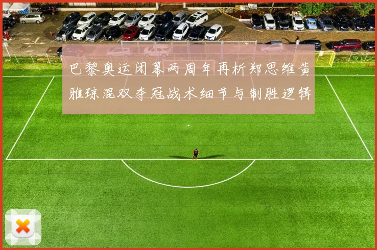 巴黎奥运闭幕两周年再析郑思维黄雅琼混双夺冠战术细节与制胜逻辑
