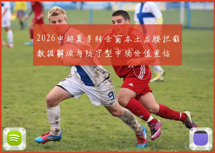 2026中超夏季转会窗本土后腰拦截数据解读与防守型中场价值重估