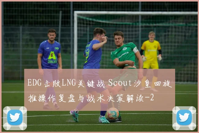 EDG击败LNG关键战 Scout沙皇回旋推操作复盘与战术决策解读