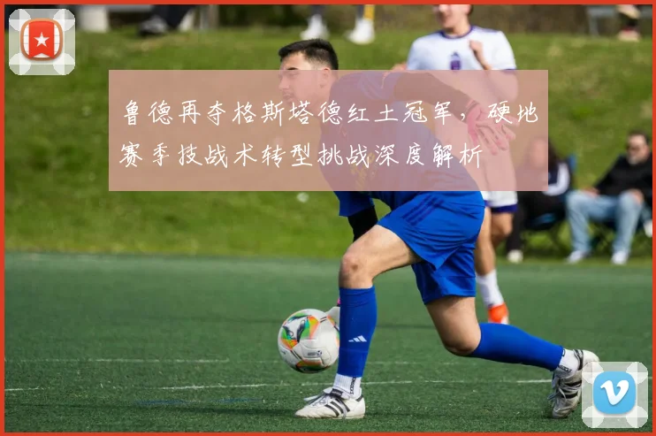 鲁德再夺格斯塔德红土冠军，硬地赛季技战术转型挑战深度解析