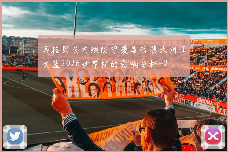 马格贝戈内线防守覆盖对澳大利亚女篮2026世界杯的影响分析