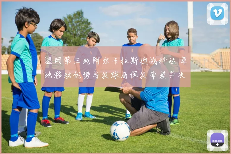 温网第三轮阿尔卡拉斯迎战科达 草地移动优势与发球局保发率差异决定胜负走向
