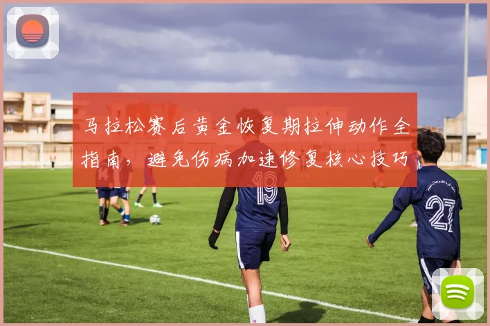 马拉松赛后黄金恢复期拉伸动作全指南,避免伤病加速修复核心技巧