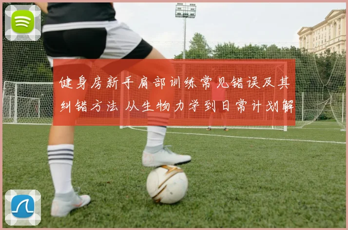 健身房新手肩部训练常见错误及其纠错方法 从生物力学到日常计划解析