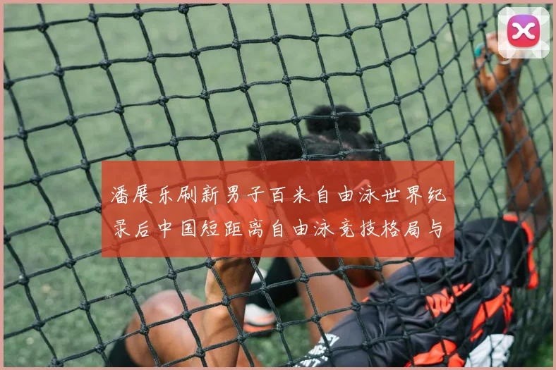 潘展乐刷新男子百米自由泳世界纪录后中国短距离自由泳竞技格局与发展路径分析