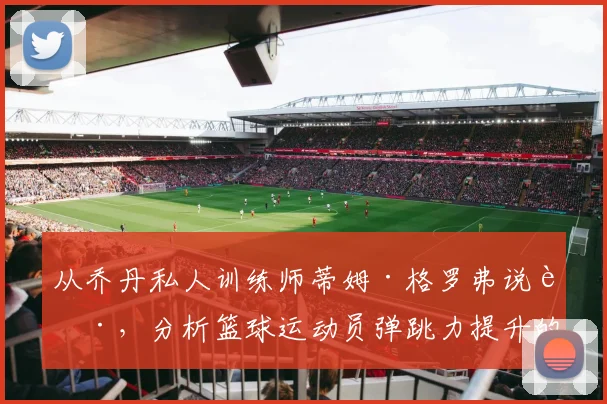 从乔丹私人训练师蒂姆·格罗弗说起，分析篮球运动员弹跳力提升的系统训练方法