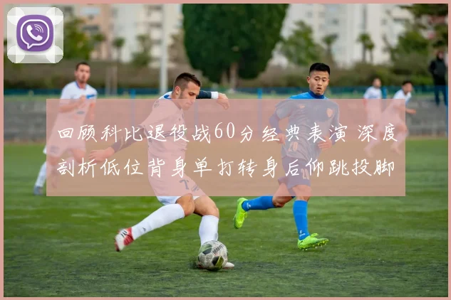 回顾科比退役战60分经典表演 深度剖析低位背身单打转身后仰跳投脚步执行细节