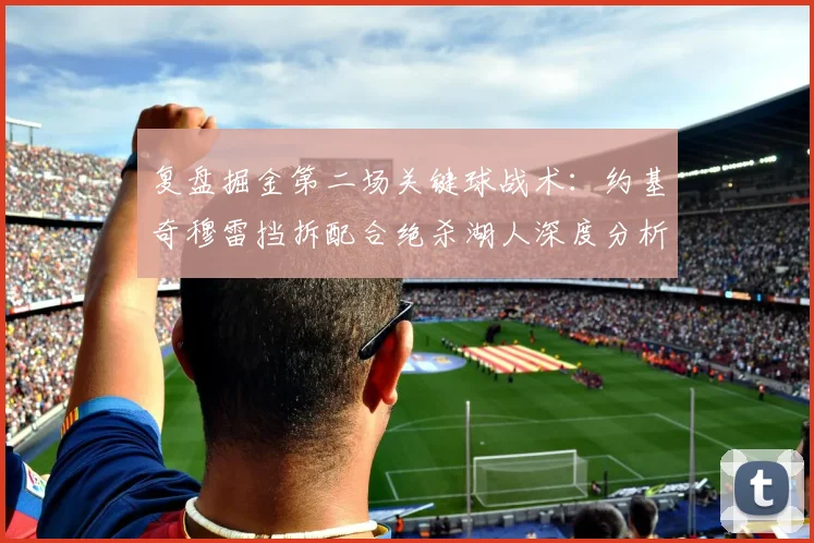 复盘掘金第二场关键球战术:约基奇穆雷挡拆配合绝杀湖人深度分析