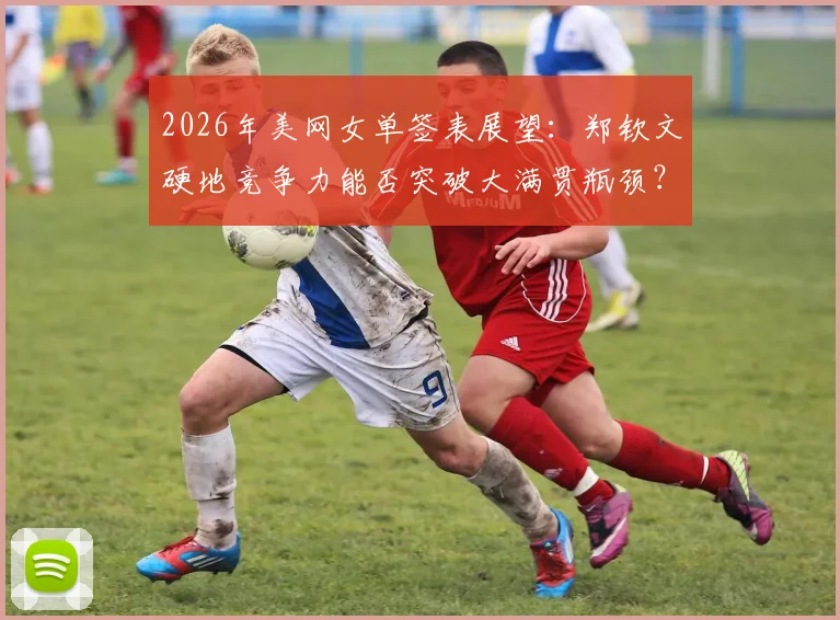 2026年美网女单签表展望:郑钦文硬地竞争力能否突破大满贯瓶颈?