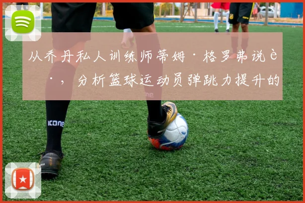 从乔丹私人训练师蒂姆·格罗弗说起，分析篮球运动员弹跳力提升的系统训练方法