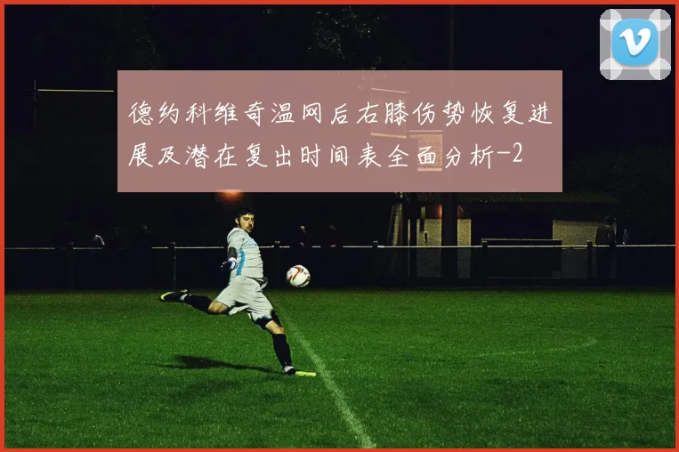 德约科维奇温网后右膝伤势恢复进展及潜在复出时间表全面分析