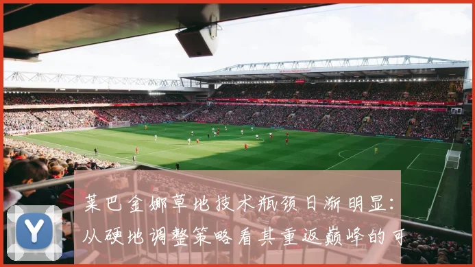 莱巴金娜草地技术瓶颈日渐明显:从硬地调整策略看其重返巅峰的可能与挑战