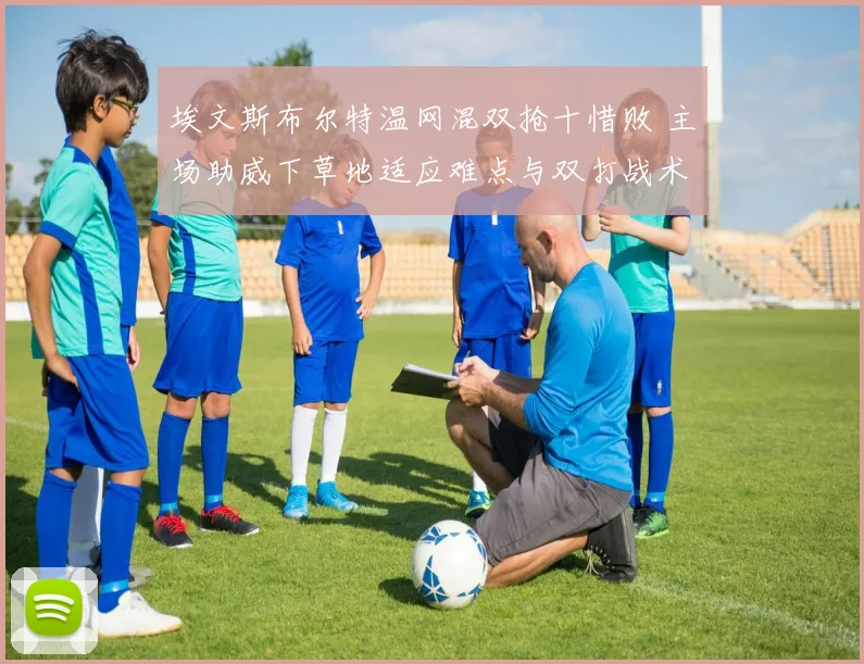 埃文斯布尔特温网混双抢十惜败 主场助威下草地适应难点与双打战术复盘