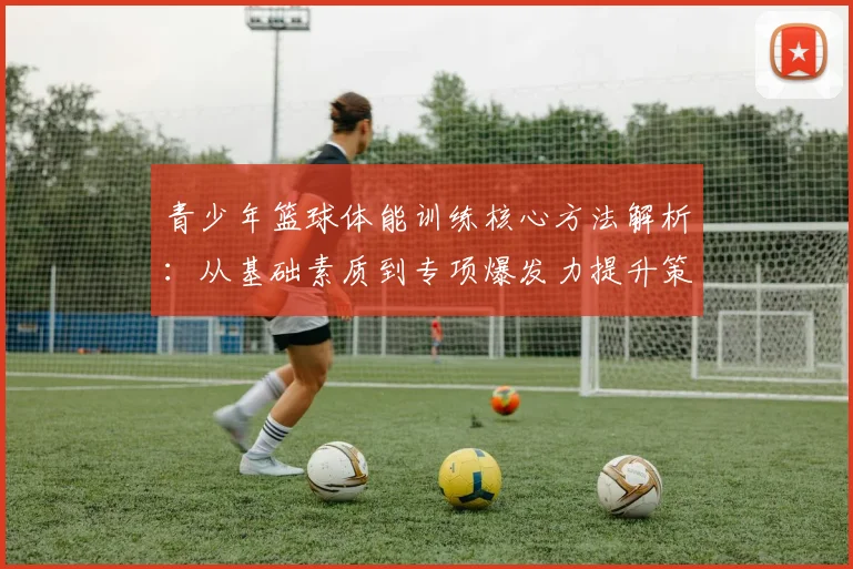 青少年篮球体能训练核心方法解析:从基础素质到专项爆发力提升策略