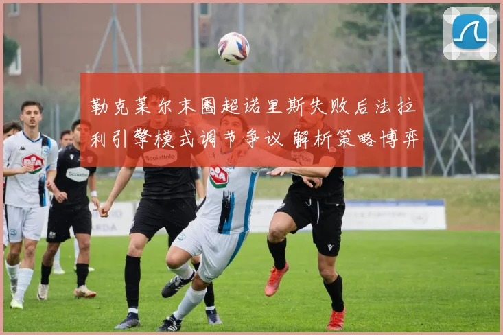 勒克莱尔末圈超诺里斯失败后法拉利引擎模式调节争议 解析策略博弈与规则隐忧