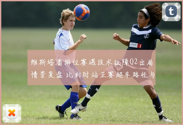 维斯塔潘排位赛遇技术故障Q2出局情景复盘 比利时站正赛超车路径与轮胎策略深度解析