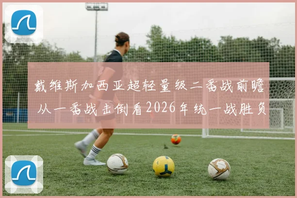 戴维斯加西亚超轻量级二番战前瞻 从一番战击倒看2026年统一战胜负变数