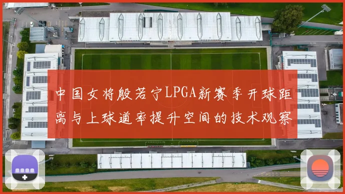 中国女将殷若宁LPGA新赛季开球距离与上球道率提升空间的技术观察