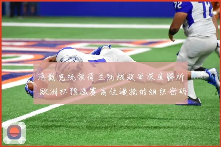 范戴克统领荷兰防线效率深度解析 欧洲杯预选赛高位逼抢的组织密码与隐患