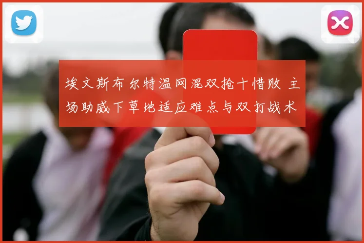 埃文斯布尔特温网混双抢十惜败 主场助威下草地适应难点与双打战术复盘