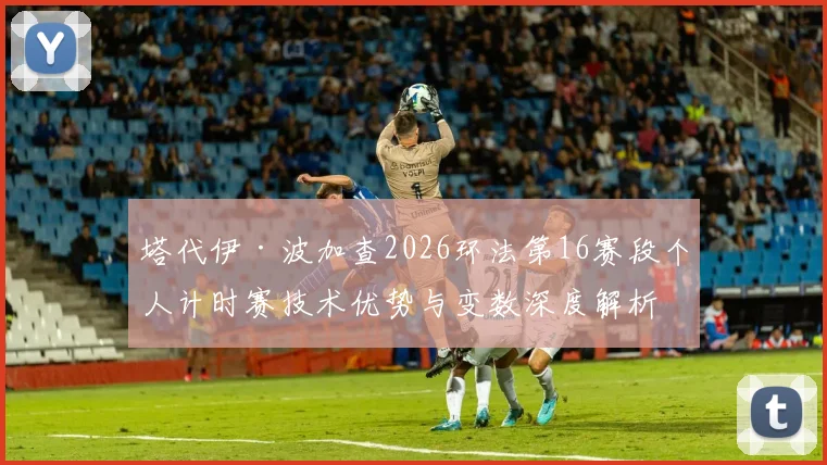 塔代伊·波加查2026环法第16赛段个人计时赛技术优势与变数深度解析
