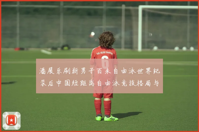 潘展乐刷新男子百米自由泳世界纪录后中国短距离自由泳竞技格局与发展路径分析