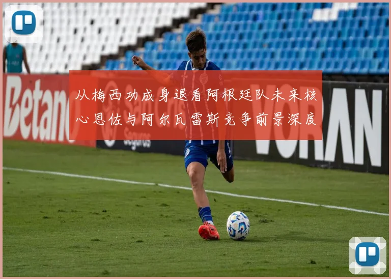 从梅西功成身退看阿根廷队未来核心恩佐与阿尔瓦雷斯竞争前景深度分析