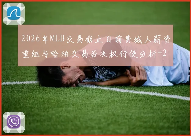 2026年MLB交易截止日前费城人薪资重组与哈珀交易否决权行使分析