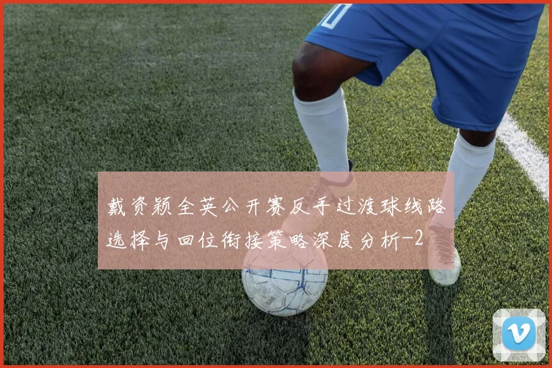 戴资颖全英公开赛反手过渡球线路选择与回位衔接策略深度分析