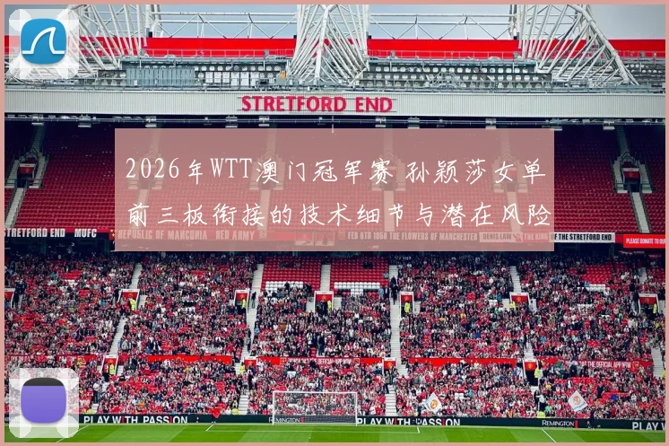 2026年WTT澳门冠军赛 孙颖莎女单前三板衔接的技术细节与潜在风险分析