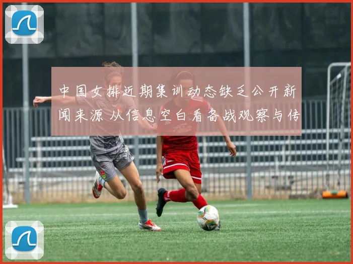 中国女排近期集训动态缺乏公开新闻来源 从信息空白看备战观察与传播风险