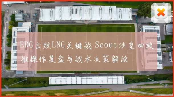 EDG击败LNG关键战 Scout沙皇回旋推操作复盘与战术决策解读
