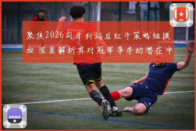 聚焦2026匈牙利站后红牛策略组换血 深度解析其对冠军争夺的潜在冲击