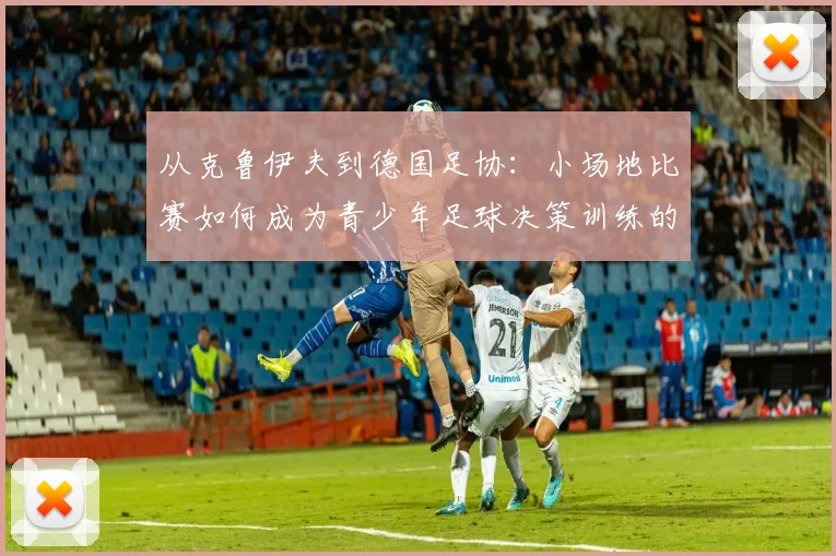 从克鲁伊夫到德国足协:小场地比赛如何成为青少年足球决策训练的利器