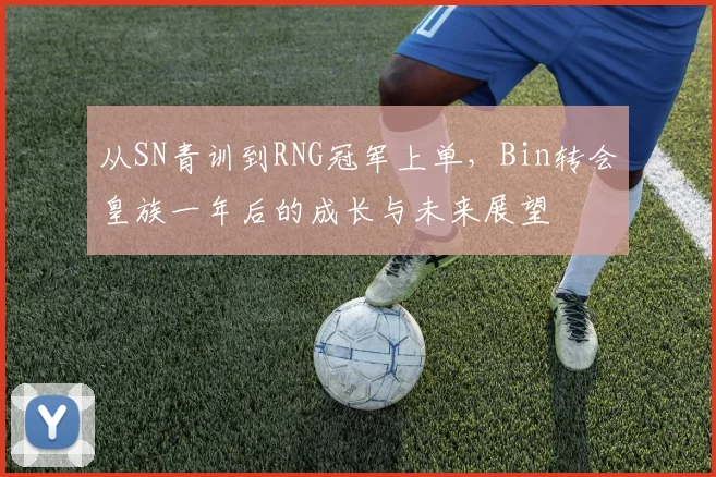 从SN青训到RNG冠军上单,Bin转会皇族一年后的成长与未来展望