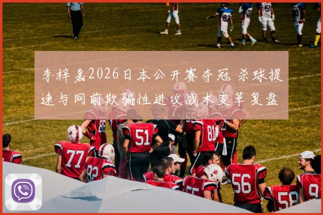 李梓嘉2026日本公开赛夺冠 杀球提速与网前欺骗性进攻战术变革复盘