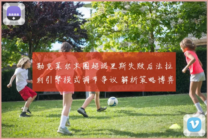 勒克莱尔末圈超诺里斯失败后法拉利引擎模式调节争议 解析策略博弈与规则隐忧