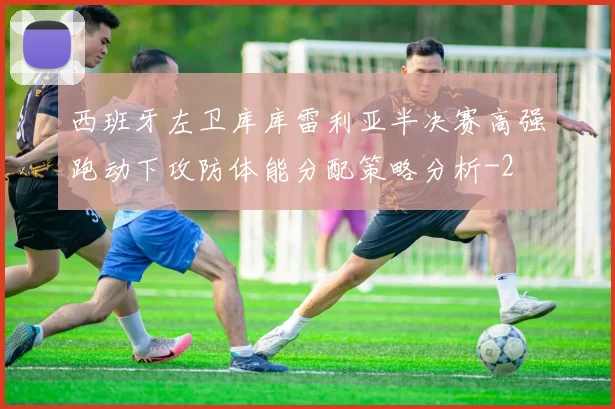 西班牙左卫库库雷利亚半决赛高强跑动下攻防体能分配策略分析