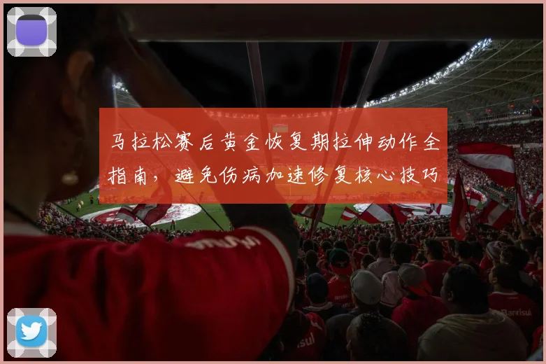 马拉松赛后黄金恢复期拉伸动作全指南,避免伤病加速修复核心技巧