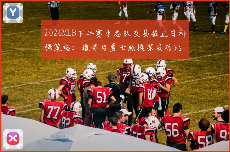 2026MLB下半赛季各队交易截止日补强策略:道奇与勇士轮换深度对比揭示阵容上限与隐忧