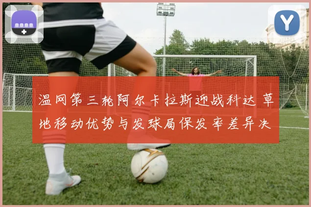 温网第三轮阿尔卡拉斯迎战科达 草地移动优势与发球局保发率差异决定胜负走向