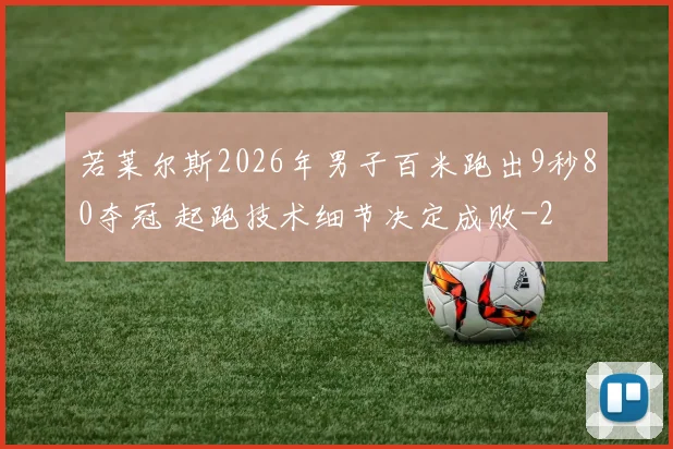 若莱尔斯2026年男子百米跑出9秒80夺冠 起跑技术细节决定成败